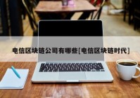 电信区块链公司有哪些[电信区块链时代]