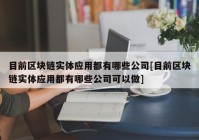 目前区块链实体应用都有哪些公司[目前区块链实体应用都有哪些公司可以做]