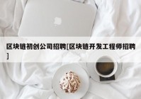 区块链初创公司招聘[区块链开发工程师招聘]