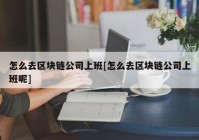 怎么去区块链公司上班[怎么去区块链公司上班呢]