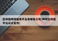 区块链跨境服务平台有哪些公司[跨境区块链平台试点宣传]