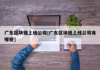 广东区块链上线公司[广东区块链上线公司有哪些]