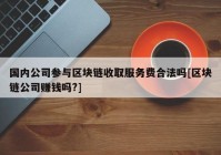 国内公司参与区块链收取服务费合法吗[区块链公司赚钱吗?]