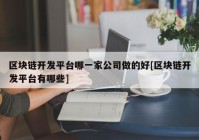 区块链开发平台哪一家公司做的好[区块链开发平台有哪些]