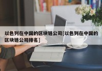 以色列在中国的区块链公司[以色列在中国的区块链公司排名]