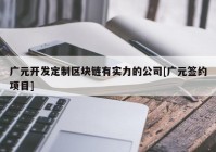 广元开发定制区块链有实力的公司[广元签约项目]