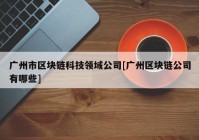 广州市区块链科技领域公司[广州区块链公司有哪些]