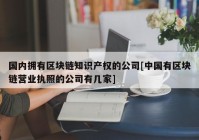 国内拥有区块链知识产权的公司[中国有区块链营业执照的公司有几家]