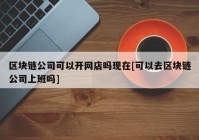 区块链公司可以开网店吗现在[可以去区块链公司上班吗]