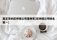 最正宗的区块链公司是哪家[区块链公司排名第一]