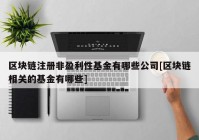 区块链注册非盈利性基金有哪些公司[区块链相关的基金有哪些]