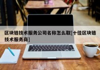 区块链技术服务公司名称怎么取[十佳区块链技术服务商]