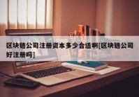 区块链公司注册资本多少合适啊[区块链公司好注册吗]