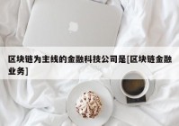 区块链为主线的金融科技公司是[区块链金融业务]