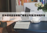 区块链项目包装推广哪家公司强[区块链外包]