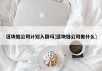 区块链公司计划入局吗[区块链公司做什么]