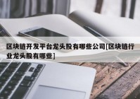 区块链开发平台龙头股有哪些公司[区块链行业龙头股有哪些]